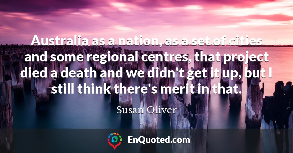 Australia as a nation, as a set of cities and some regional centres, that project died a death and we didn't get it up, but I still think there's merit in that.