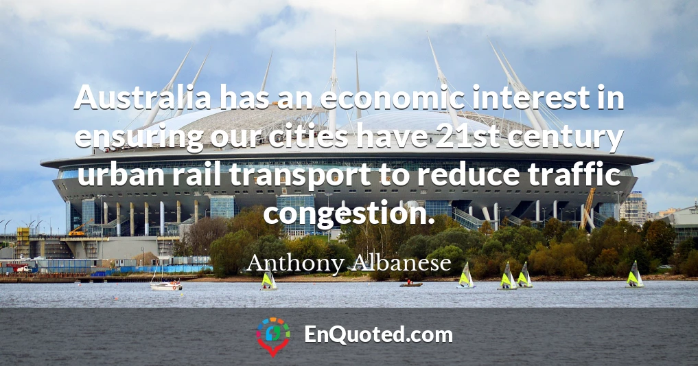 Australia has an economic interest in ensuring our cities have 21st century urban rail transport to reduce traffic congestion.