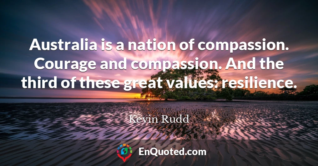 Australia is a nation of compassion. Courage and compassion. And the third of these great values: resilience.