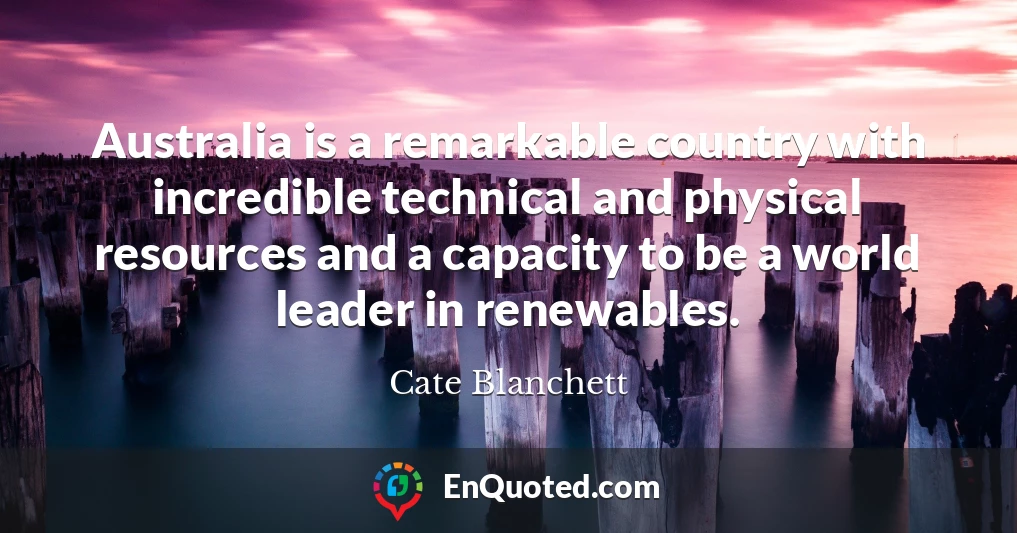 Australia is a remarkable country with incredible technical and physical resources and a capacity to be a world leader in renewables.