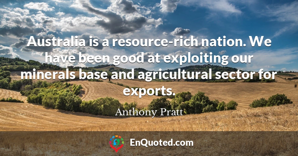 Australia is a resource-rich nation. We have been good at exploiting our minerals base and agricultural sector for exports.
