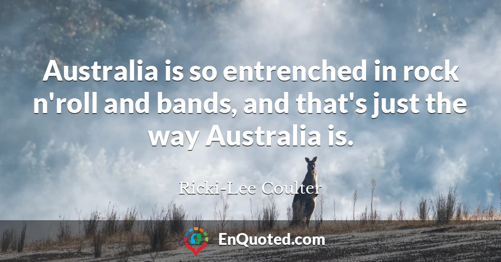 Australia is so entrenched in rock n'roll and bands, and that's just the way Australia is.