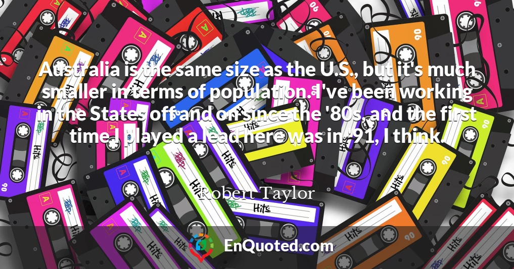 Australia is the same size as the U.S., but it's much smaller in terms of population. I've been working in the States off and on since the '80s, and the first time I played a lead here was in '91, I think.