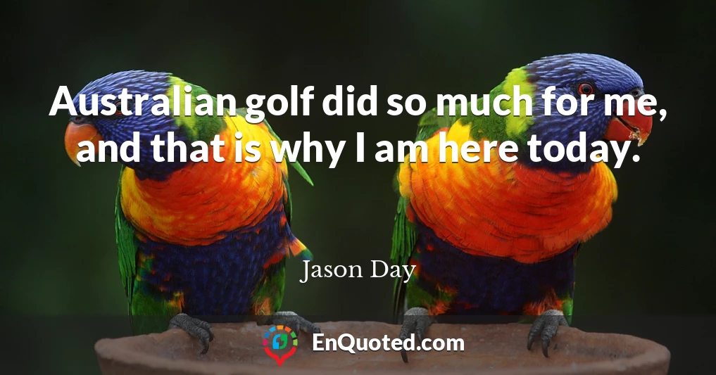Australian golf did so much for me, and that is why I am here today.