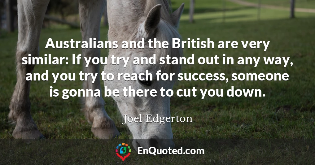 Australians and the British are very similar: If you try and stand out in any way, and you try to reach for success, someone is gonna be there to cut you down.