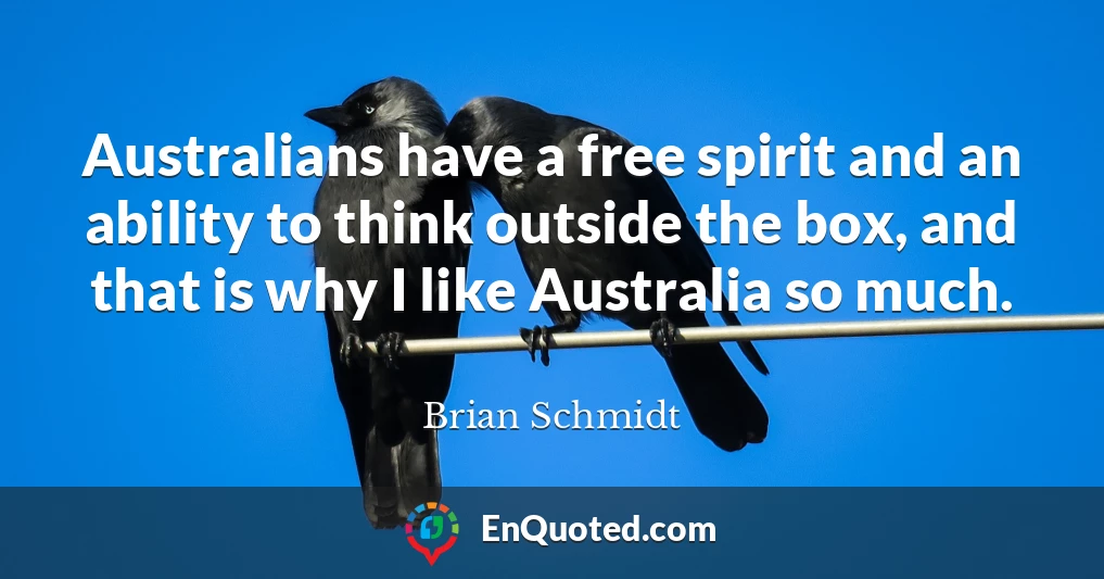 Australians have a free spirit and an ability to think outside the box, and that is why I like Australia so much.