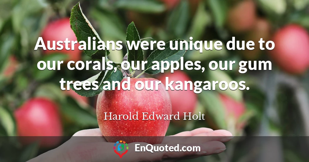 Australians were unique due to our corals, our apples, our gum trees and our kangaroos.