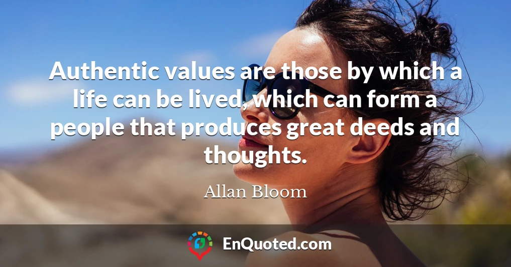 Authentic values are those by which a life can be lived, which can form a people that produces great deeds and thoughts.
