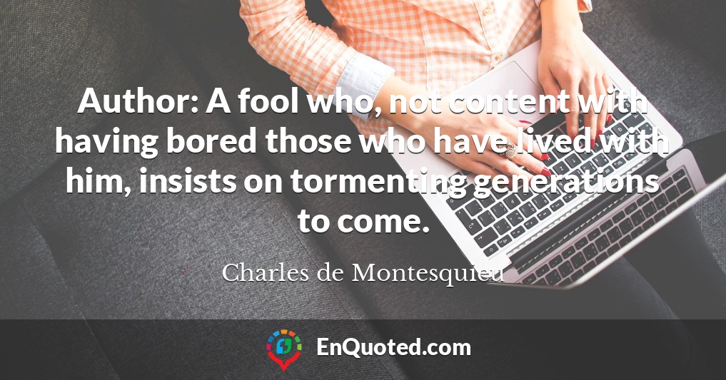 Author: A fool who, not content with having bored those who have lived with him, insists on tormenting generations to come.