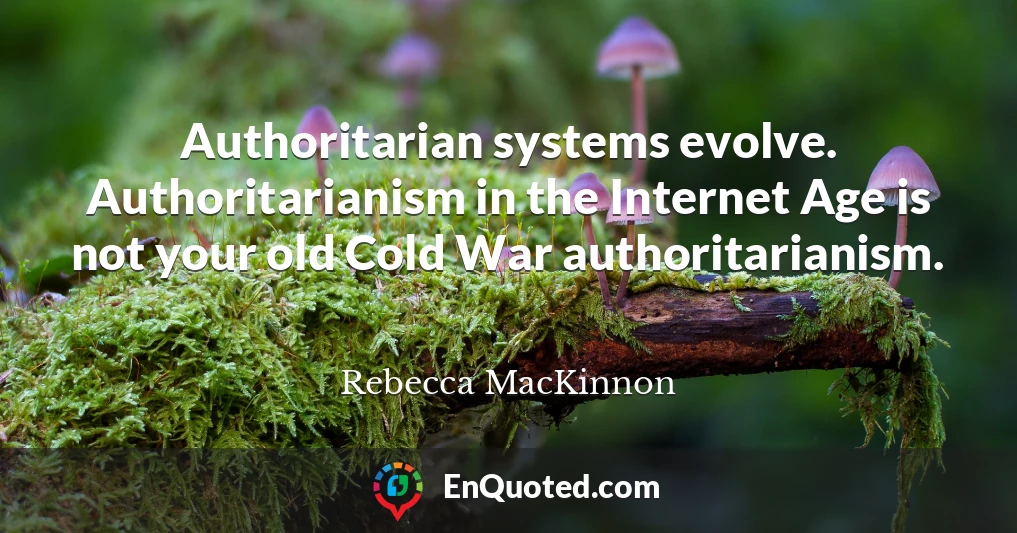 Authoritarian systems evolve. Authoritarianism in the Internet Age is not your old Cold War authoritarianism.
