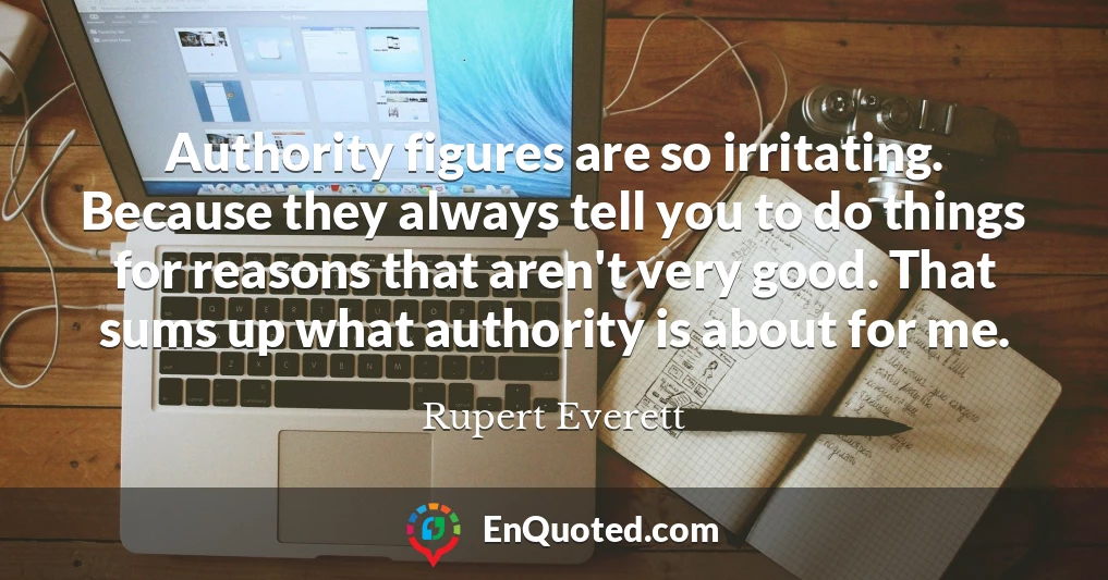 Authority figures are so irritating. Because they always tell you to do things for reasons that aren't very good. That sums up what authority is about for me.