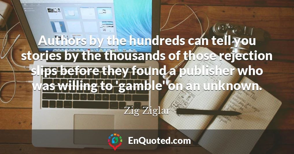 Authors by the hundreds can tell you stories by the thousands of those rejection slips before they found a publisher who was willing to 'gamble' on an unknown.