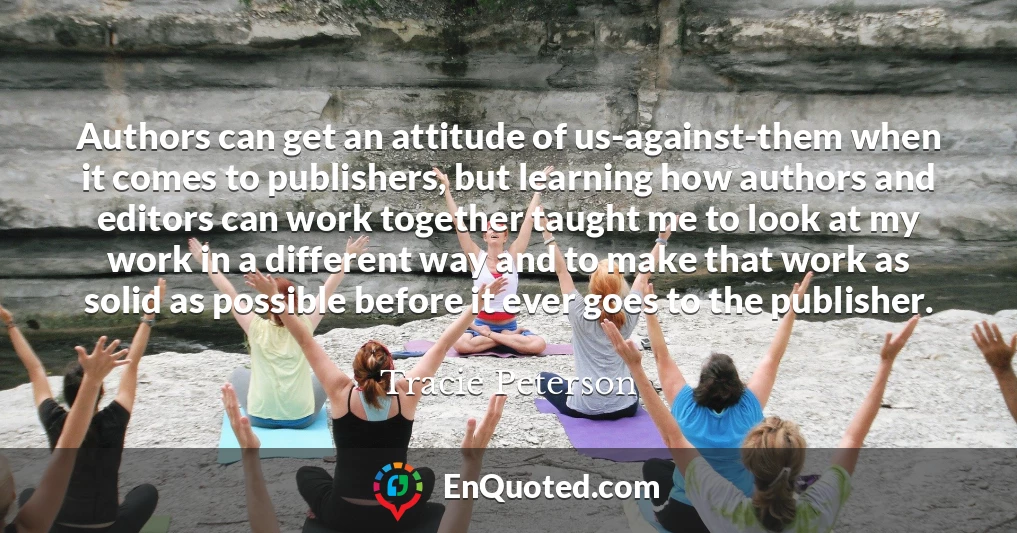 Authors can get an attitude of us-against-them when it comes to publishers, but learning how authors and editors can work together taught me to look at my work in a different way and to make that work as solid as possible before it ever goes to the publisher.