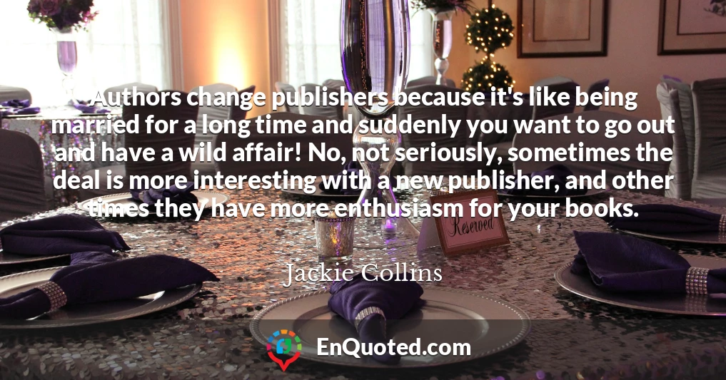 Authors change publishers because it's like being married for a long time and suddenly you want to go out and have a wild affair! No, not seriously, sometimes the deal is more interesting with a new publisher, and other times they have more enthusiasm for your books.