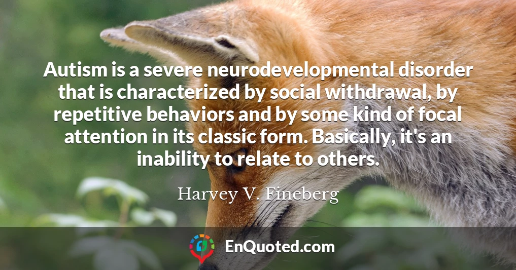 Autism is a severe neurodevelopmental disorder that is characterized by social withdrawal, by repetitive behaviors and by some kind of focal attention in its classic form. Basically, it's an inability to relate to others.