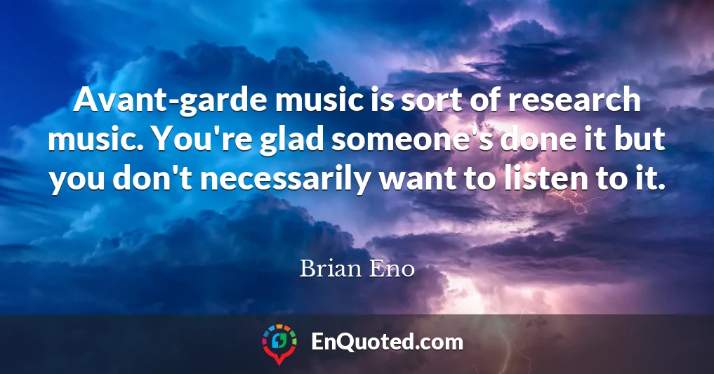 Avant-garde music is sort of research music. You're glad someone's done it but you don't necessarily want to listen to it.