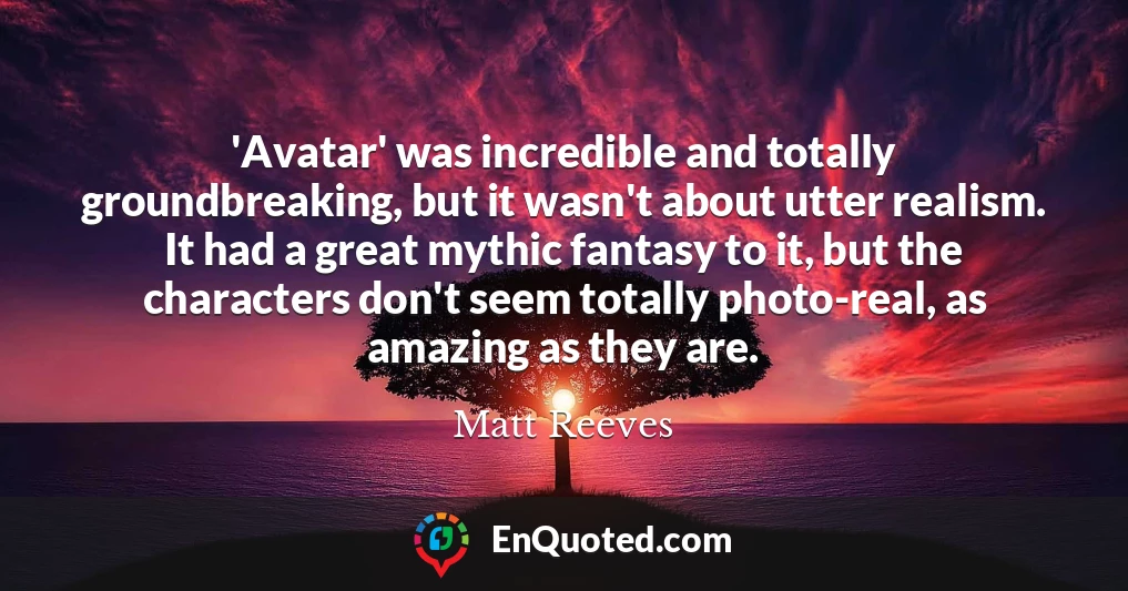 'Avatar' was incredible and totally groundbreaking, but it wasn't about utter realism. It had a great mythic fantasy to it, but the characters don't seem totally photo-real, as amazing as they are.