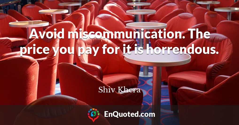 Avoid miscommunication. The price you pay for it is horrendous.