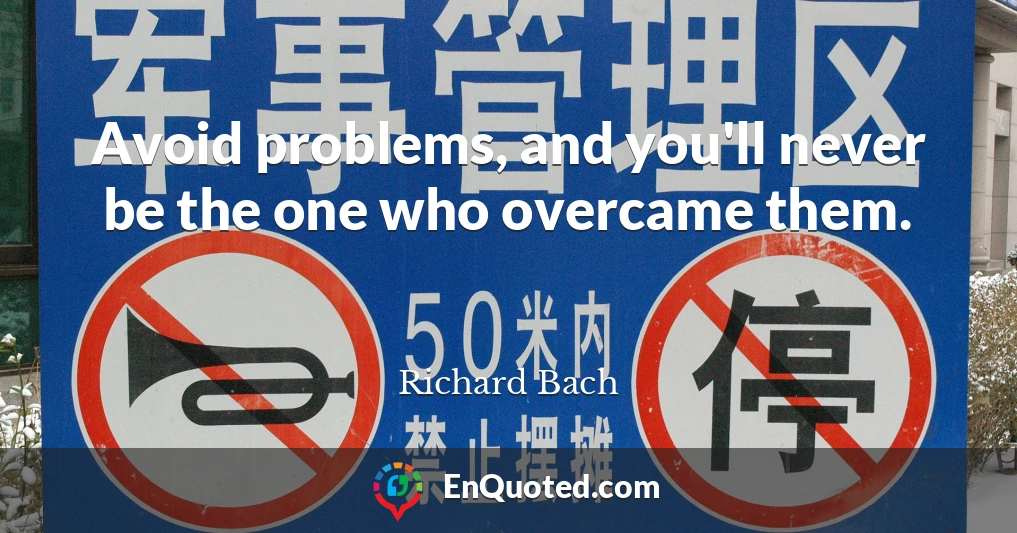 Avoid problems, and you'll never be the one who overcame them.