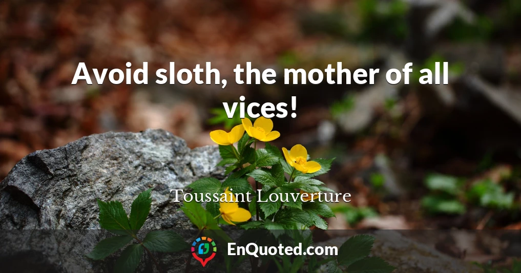 Avoid sloth, the mother of all vices!