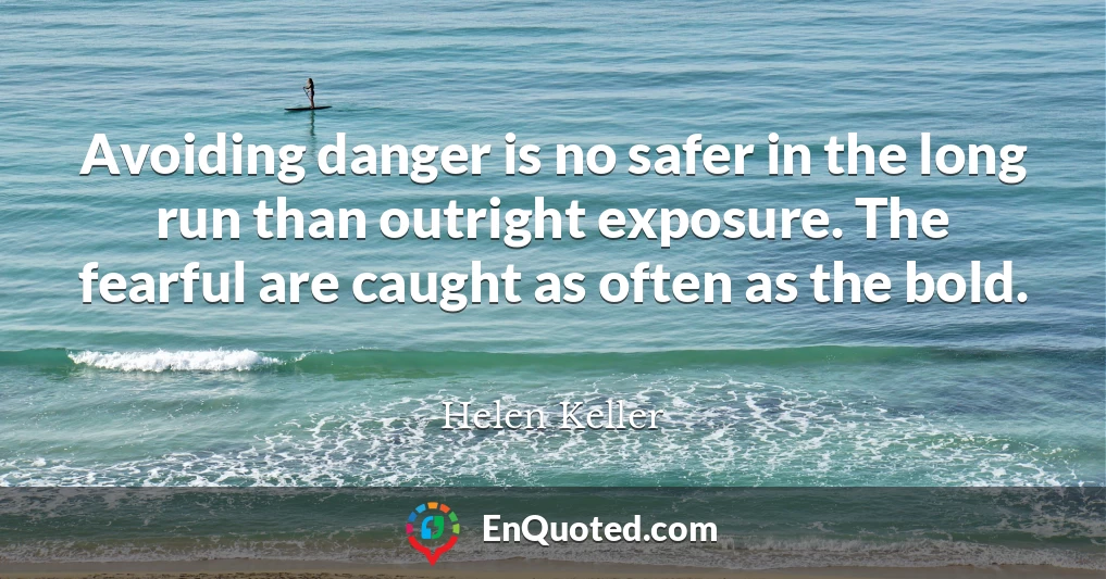 Avoiding danger is no safer in the long run than outright exposure. The fearful are caught as often as the bold.