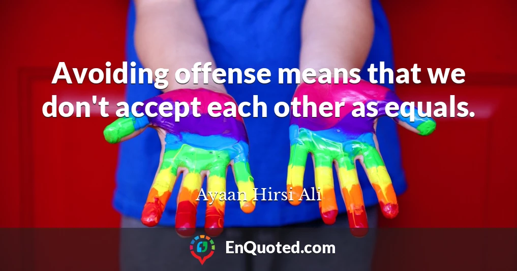 Avoiding offense means that we don't accept each other as equals.