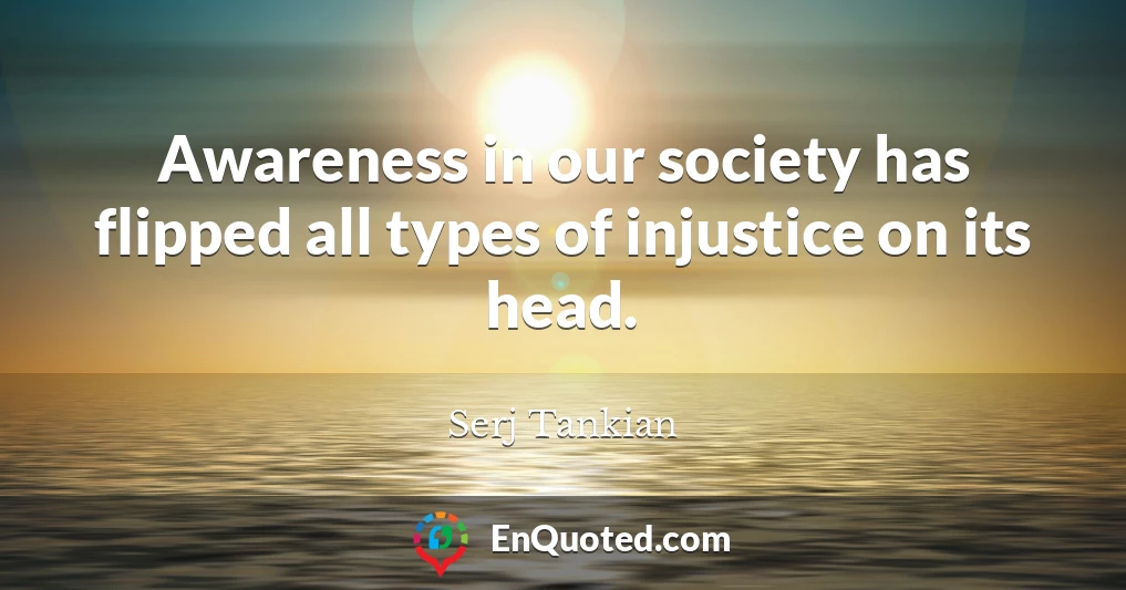 Awareness in our society has flipped all types of injustice on its head.