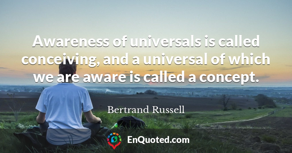 Awareness of universals is called conceiving, and a universal of which we are aware is called a concept.