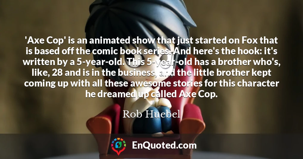 'Axe Cop' is an animated show that just started on Fox that is based off the comic book series. And here's the hook: it's written by a 5-year-old. This 5-year-old has a brother who's, like, 28 and is in the business, and the little brother kept coming up with all these awesome stories for this character he dreamed up called Axe Cop.