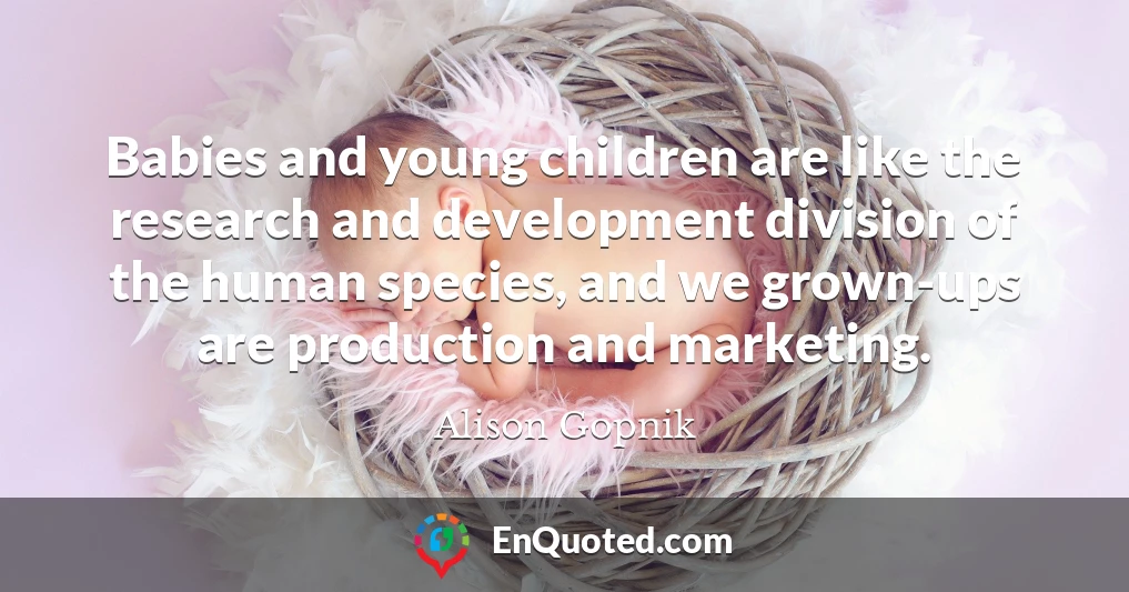 Babies and young children are like the research and development division of the human species, and we grown-ups are production and marketing.
