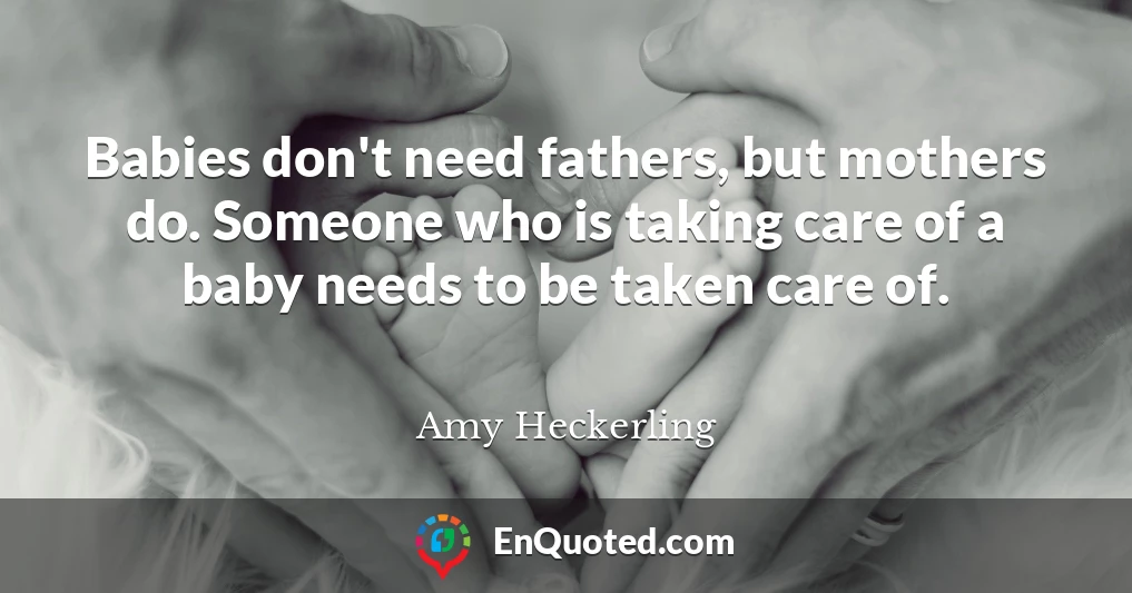 Babies don't need fathers, but mothers do. Someone who is taking care of a baby needs to be taken care of.