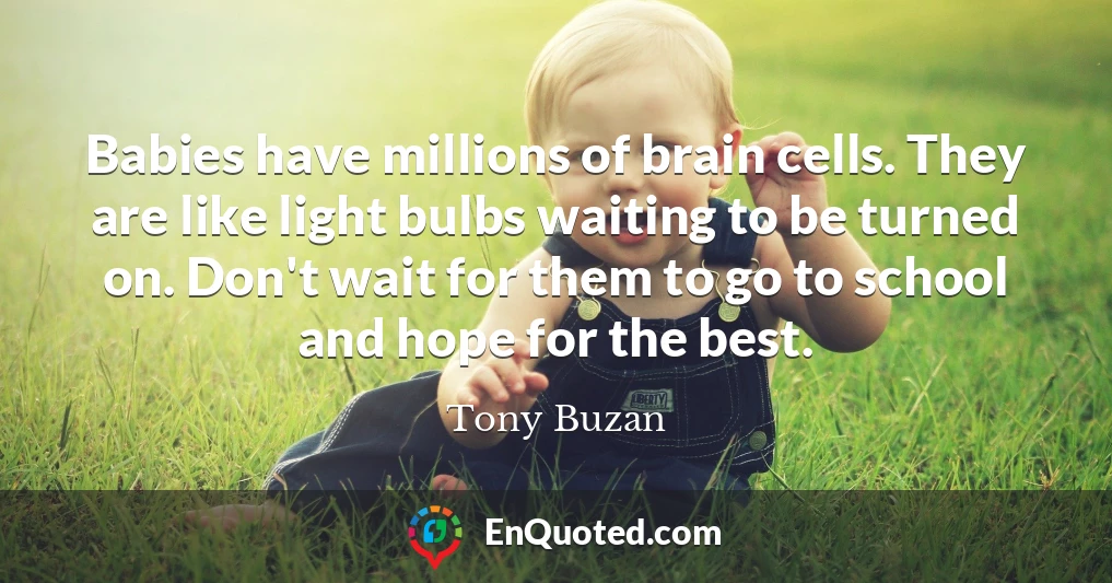 Babies have millions of brain cells. They are like light bulbs waiting to be turned on. Don't wait for them to go to school and hope for the best.