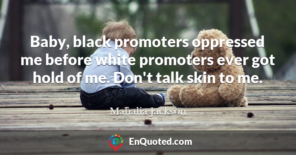 Baby, black promoters oppressed me before white promoters ever got hold of me. Don't talk skin to me.