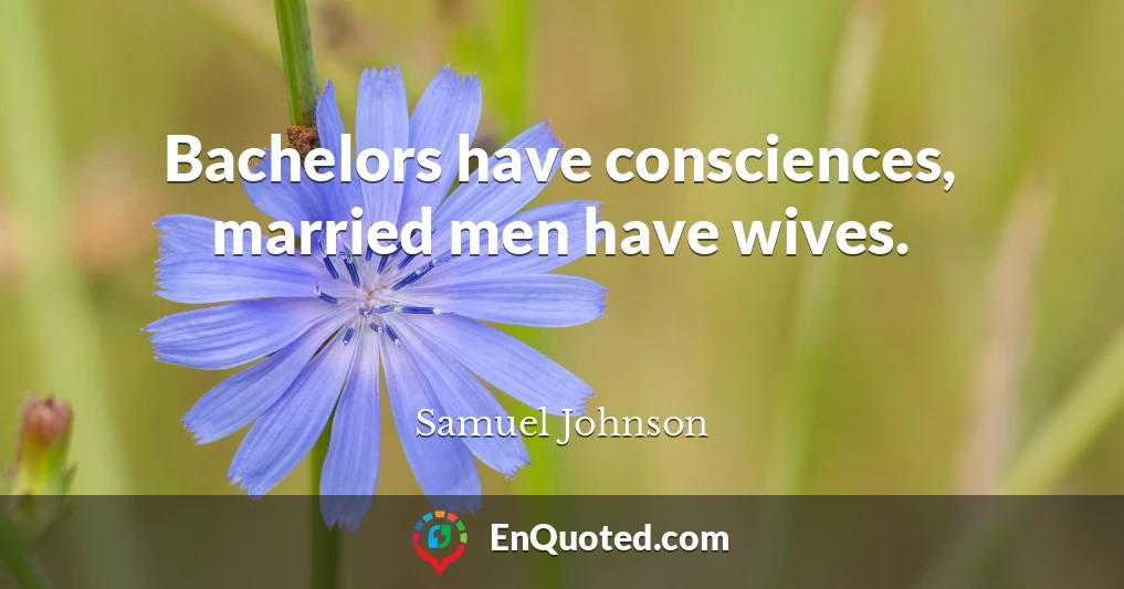 Bachelors have consciences, married men have wives.