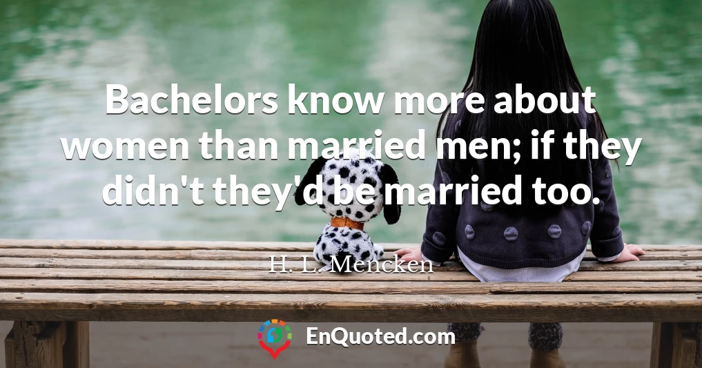 Bachelors know more about women than married men; if they didn't they'd be married too.