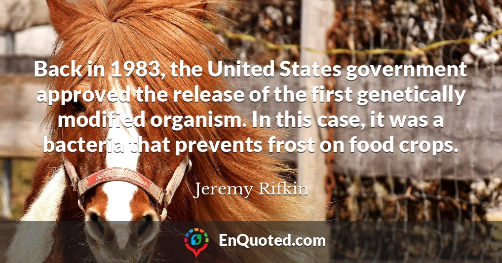 Back in 1983, the United States government approved the release of the first genetically modified organism. In this case, it was a bacteria that prevents frost on food crops.