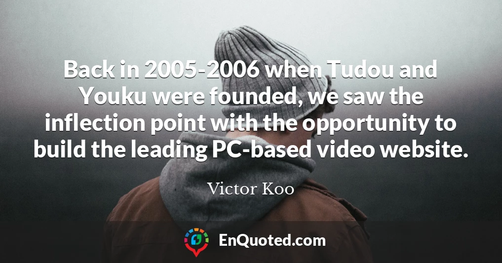 Back in 2005-2006 when Tudou and Youku were founded, we saw the inflection point with the opportunity to build the leading PC-based video website.