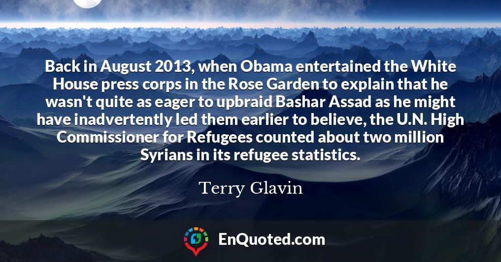 Back in August 2013, when Obama entertained the White House press corps in the Rose Garden to explain that he wasn't quite as eager to upbraid Bashar Assad as he might have inadvertently led them earlier to believe, the U.N. High Commissioner for Refugees counted about two million Syrians in its refugee statistics.