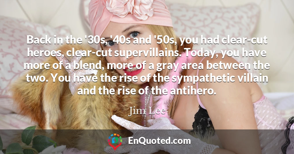 Back in the '30s, '40s and '50s, you had clear-cut heroes, clear-cut supervillains. Today, you have more of a blend, more of a gray area between the two. You have the rise of the sympathetic villain and the rise of the antihero.
