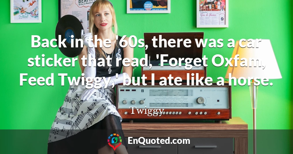 Back in the '60s, there was a car sticker that read, 'Forget Oxfam, Feed Twiggy,' but I ate like a horse.