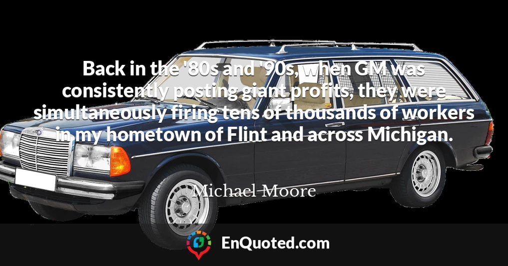Back in the '80s and '90s, when GM was consistently posting giant profits, they were simultaneously firing tens of thousands of workers in my hometown of Flint and across Michigan.