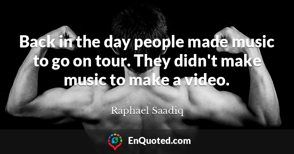 Back in the day people made music to go on tour. They didn't make music to make a video.