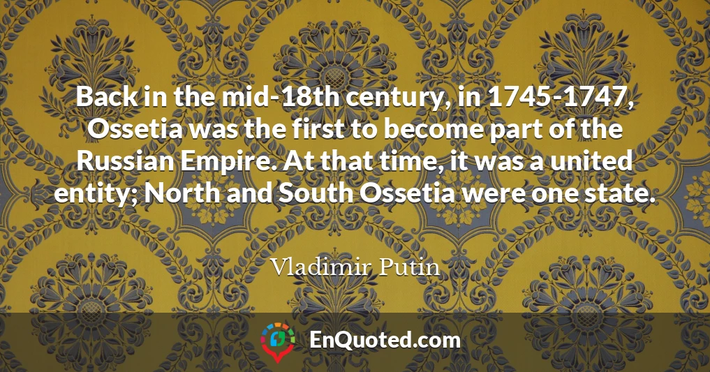 Back in the mid-18th century, in 1745-1747, Ossetia was the first to become part of the Russian Empire. At that time, it was a united entity; North and South Ossetia were one state.