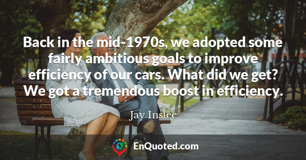 Back in the mid-1970s, we adopted some fairly ambitious goals to improve efficiency of our cars. What did we get? We got a tremendous boost in efficiency.