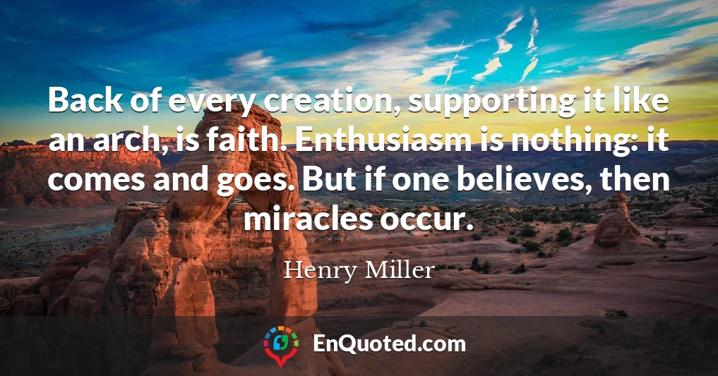 Back of every creation, supporting it like an arch, is faith. Enthusiasm is nothing: it comes and goes. But if one believes, then miracles occur.