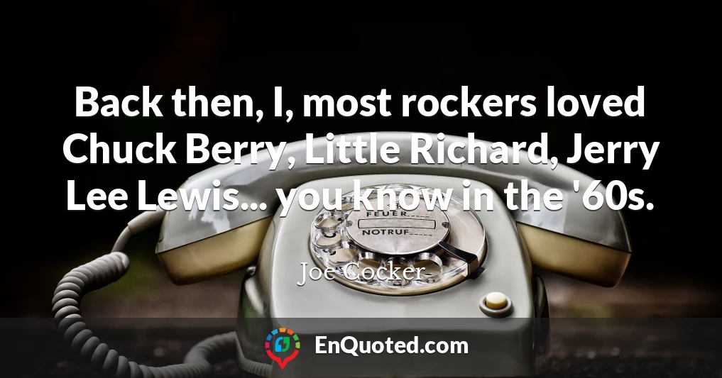 Back then, I, most rockers loved Chuck Berry, Little Richard, Jerry Lee Lewis... you know in the '60s.