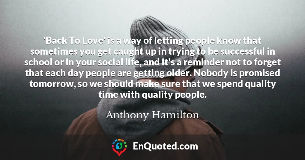 'Back To Love' is a way of letting people know that sometimes you get caught up in trying to be successful in school or in your social life, and it's a reminder not to forget that each day people are getting older. Nobody is promised tomorrow, so we should make sure that we spend quality time with quality people.