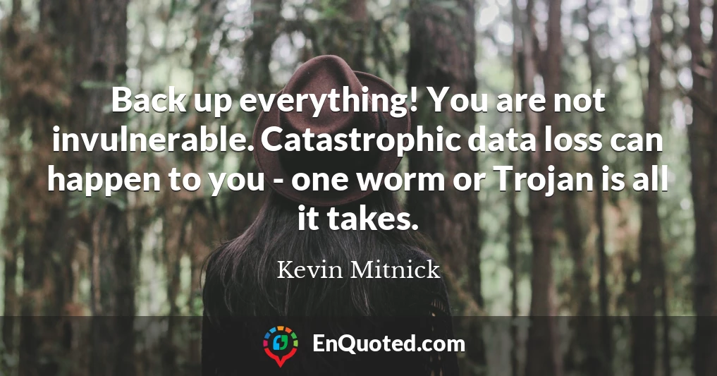 Back up everything! You are not invulnerable. Catastrophic data loss can happen to you - one worm or Trojan is all it takes.