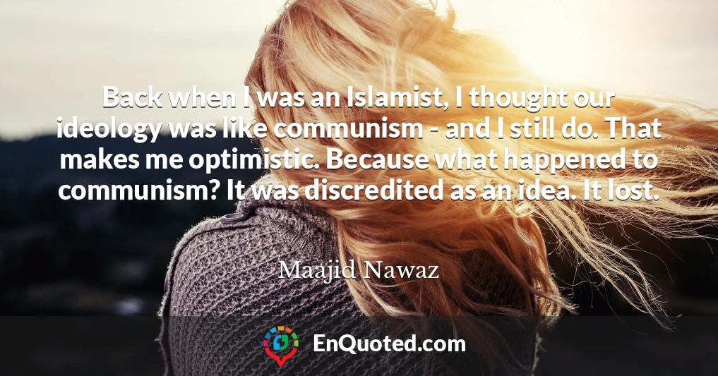 Back when I was an Islamist, I thought our ideology was like communism - and I still do. That makes me optimistic. Because what happened to communism? It was discredited as an idea. It lost.