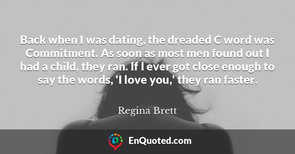 Back when I was dating, the dreaded C word was Commitment. As soon as most men found out I had a child, they ran. If I ever got close enough to say the words, 'I love you,' they ran faster.